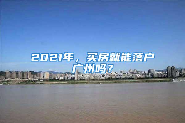 2021年，买房就能落户广州吗？