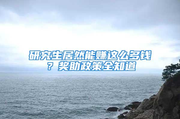 研究生居然能赚这么多钱？奖助政策全知道