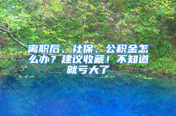 离职后，社保、公积金怎么办？建议收藏！不知道就亏大了