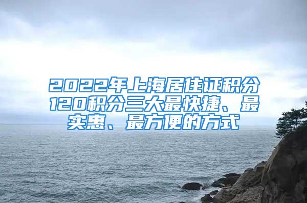 2022年上海居住证积分120积分三大最快捷、最实惠、最方便的方式