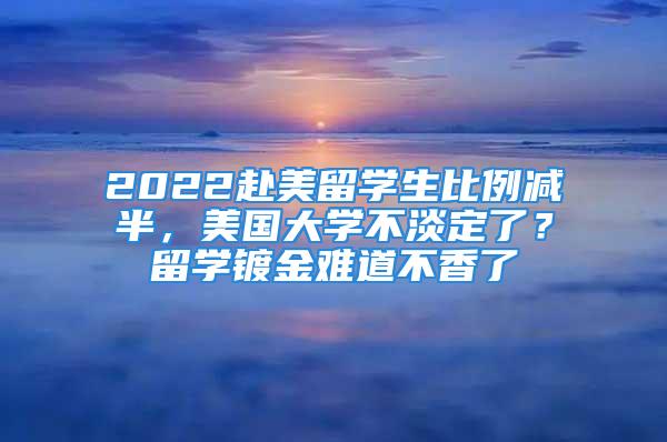 2022赴美留学生比例减半，美国大学不淡定了？留学镀金难道不香了