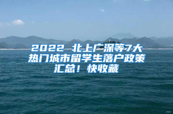 2022 北上广深等7大热门城市留学生落户政策汇总！快收藏