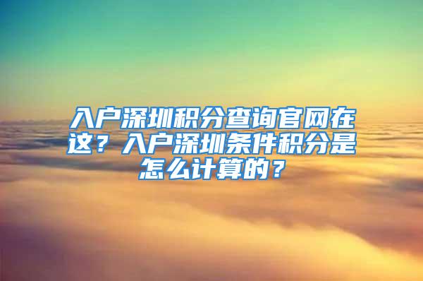 入户深圳积分查询官网在这？入户深圳条件积分是怎么计算的？