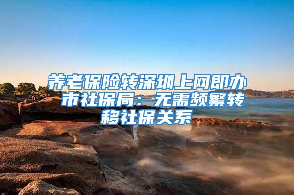 养老保险转深圳上网即办 市社保局：无需频繁转移社保关系