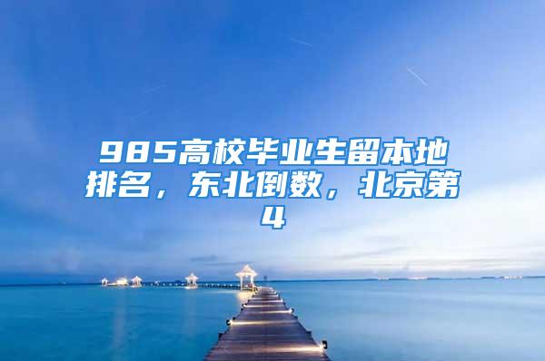 985高校毕业生留本地排名，东北倒数，北京第4