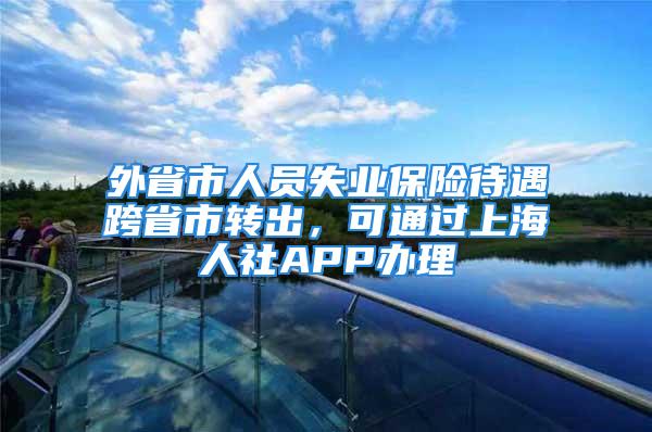 外省市人员失业保险待遇跨省市转出，可通过上海人社APP办理