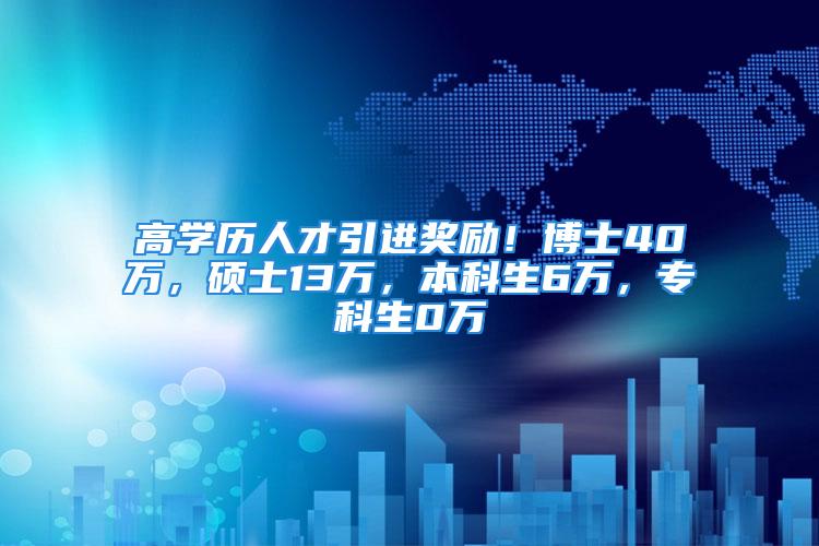 高学历人才引进奖励！博士40万，硕士13万，本科生6万，专科生0万