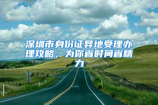 深圳市身份证异地受理办理攻略，为你省时间省精力