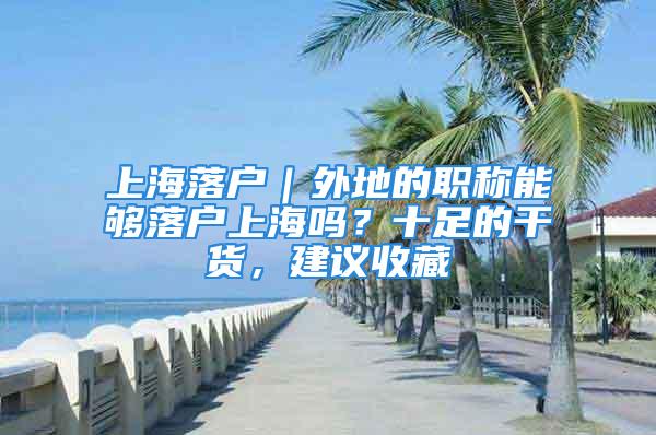 上海落户｜外地的职称能够落户上海吗？十足的干货，建议收藏