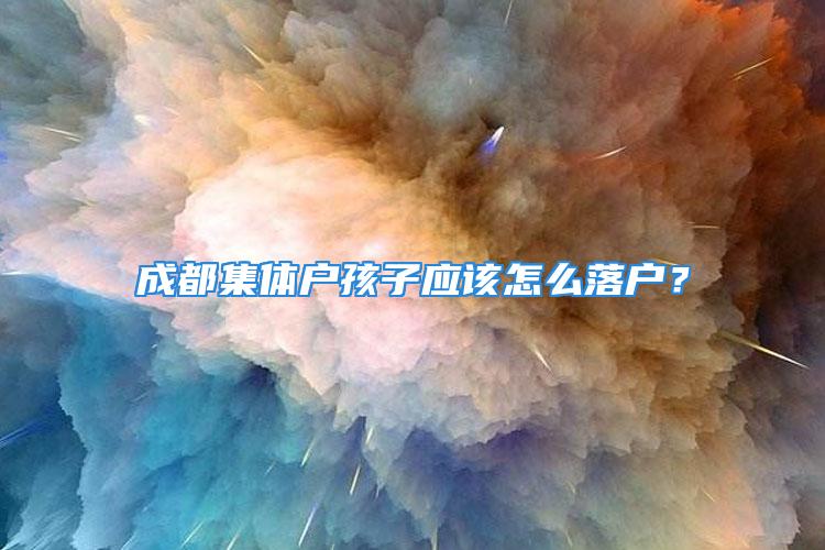 成都集体户孩子应该怎么落户？