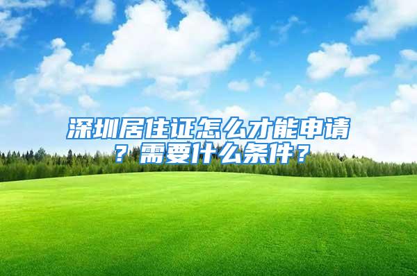 深圳居住证怎么才能申请？需要什么条件？