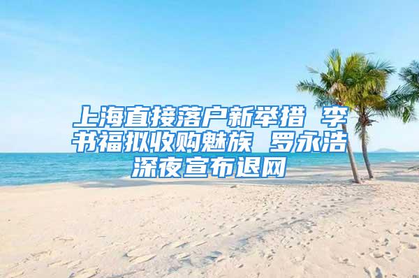 上海直接落户新举措 李书福拟收购魅族 罗永浩深夜宣布退网