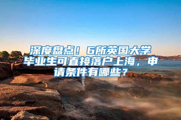 深度盘点！6所英国大学毕业生可直接落户上海，申请条件有哪些？