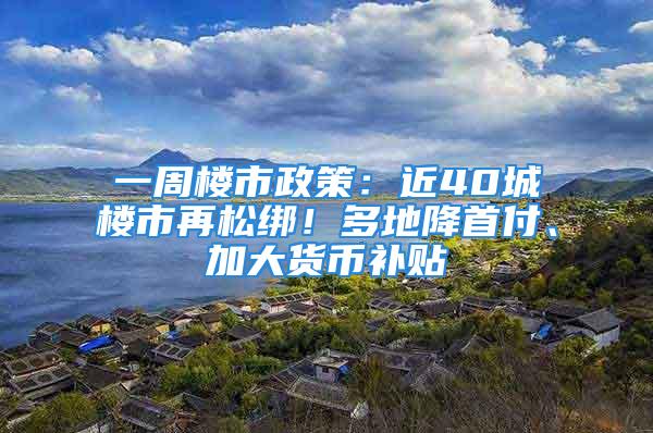 一周楼市政策：近40城楼市再松绑！多地降首付、加大货币补贴