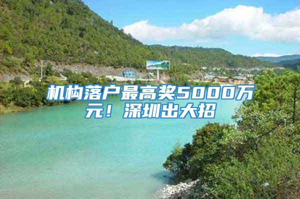 机构落户最高奖5000万元！深圳出大招→