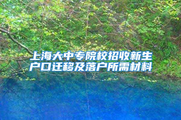 上海大中专院校招收新生户口迁移及落户所需材料