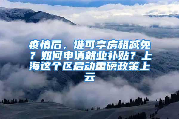 疫情后，谁可享房租减免？如何申请就业补贴？上海这个区启动重磅政策上云