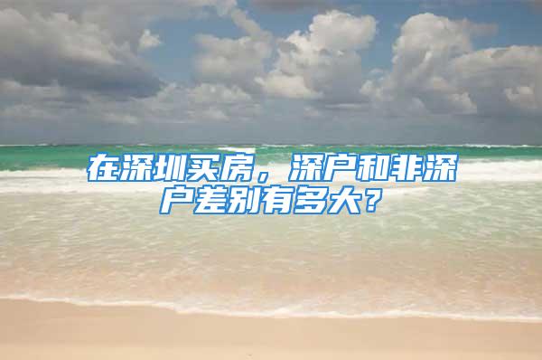 在深圳买房，深户和非深户差别有多大？