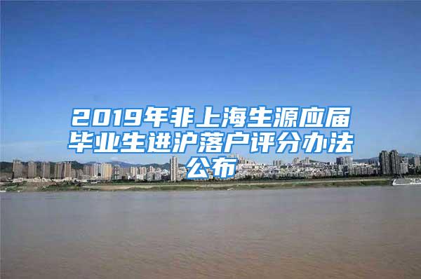 2019年非上海生源应届毕业生进沪落户评分办法公布