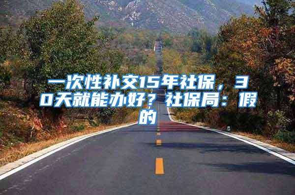 一次性补交15年社保，30天就能办好？社保局：假的