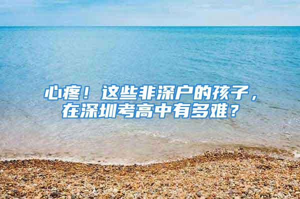 心疼！这些非深户的孩子，在深圳考高中有多难？