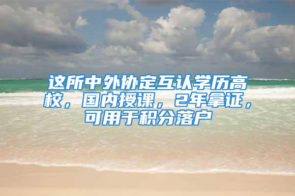 这所中外协定互认学历高校，国内授课，2年拿证，可用于积分落户