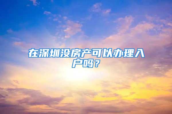 在深圳没房产可以办理入户吗？