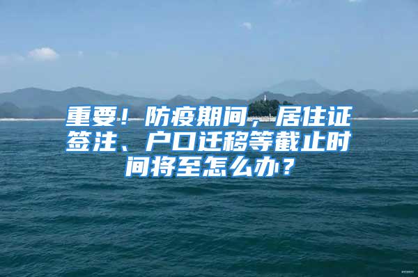 重要！防疫期间，居住证签注、户口迁移等截止时间将至怎么办？