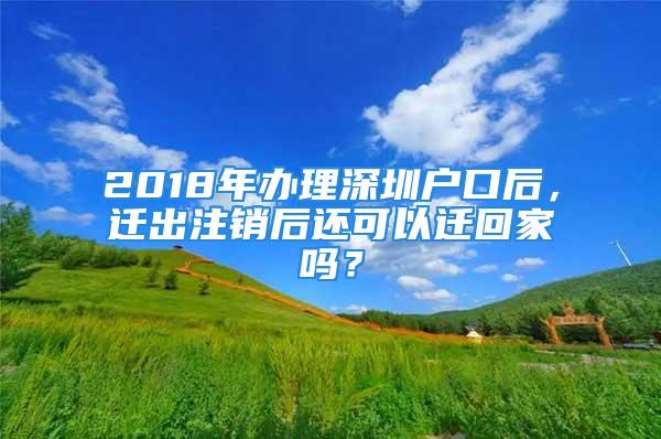 2018年办理深圳户口后，迁出注销后还可以迁回家吗？