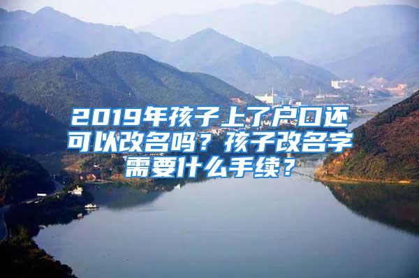 2019年孩子上了户口还可以改名吗？孩子改名字需要什么手续？