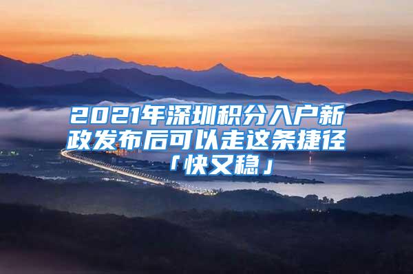 2021年深圳积分入户新政发布后可以走这条捷径「快又稳」