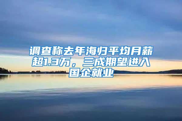 调查称去年海归平均月薪超1.3万，三成期望进入国企就业