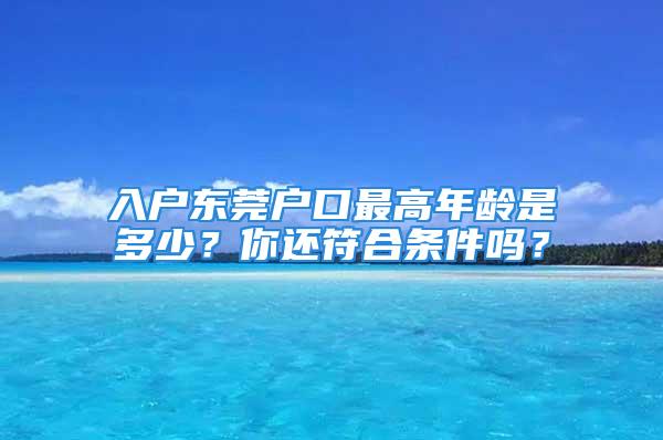 入户东莞户口最高年龄是多少？你还符合条件吗？