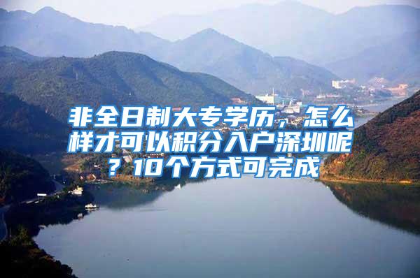 非全日制大专学历，怎么样才可以积分入户深圳呢？10个方式可完成