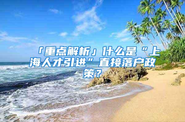 「重点解析」什么是“上海人才引进”直接落户政策？