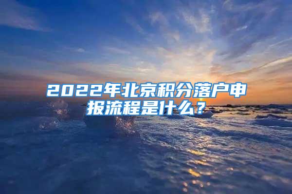 2022年北京积分落户申报流程是什么？