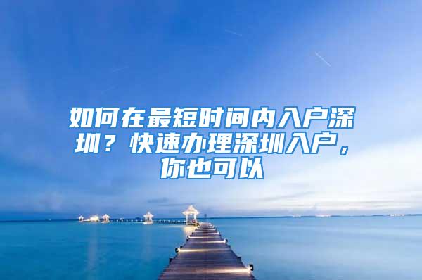 如何在最短时间内入户深圳？快速办理深圳入户，你也可以