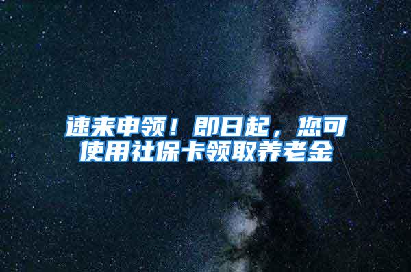 速来申领！即日起，您可使用社保卡领取养老金