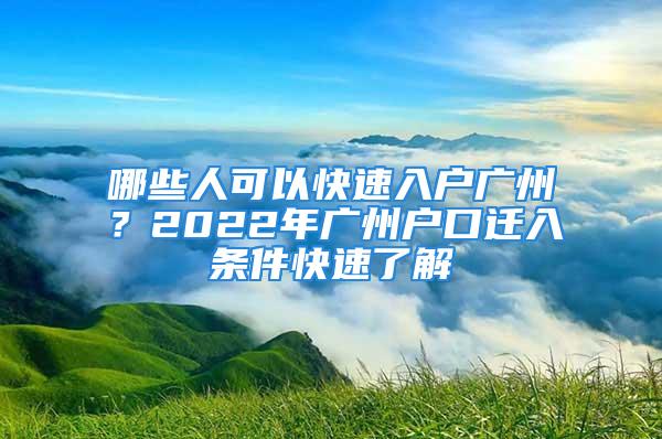 哪些人可以快速入户广州？2022年广州户口迁入条件快速了解