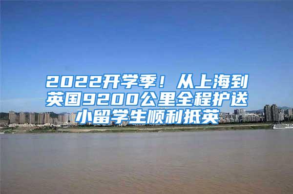 2022开学季！从上海到英国9200公里全程护送小留学生顺利抵英