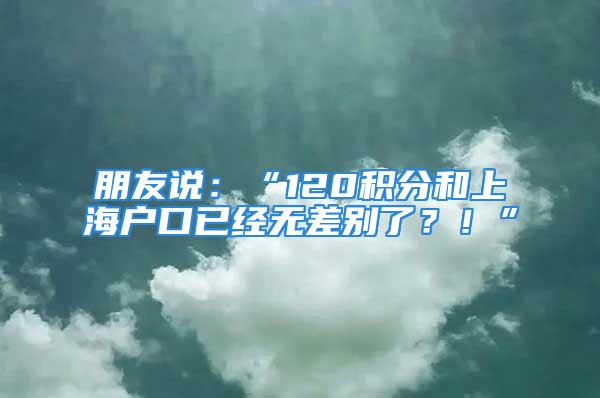 朋友说：“120积分和上海户口已经无差别了？！”