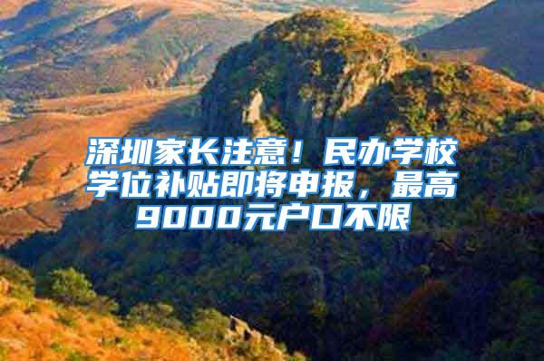 深圳家长注意！民办学校学位补贴即将申报，最高9000元户口不限