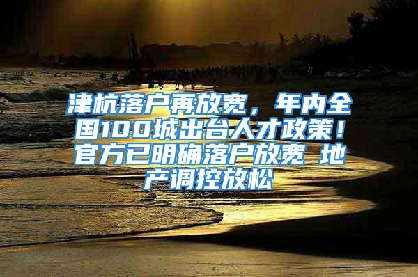 津杭落户再放宽，年内全国100城出台人才政策！官方已明确落户放宽≠地产调控放松