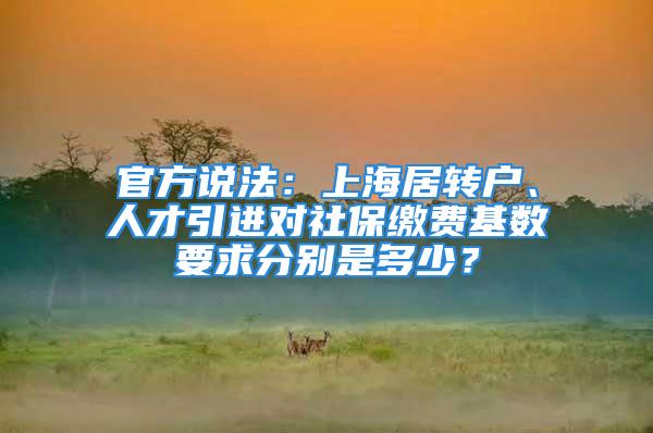 官方说法：上海居转户、人才引进对社保缴费基数要求分别是多少？