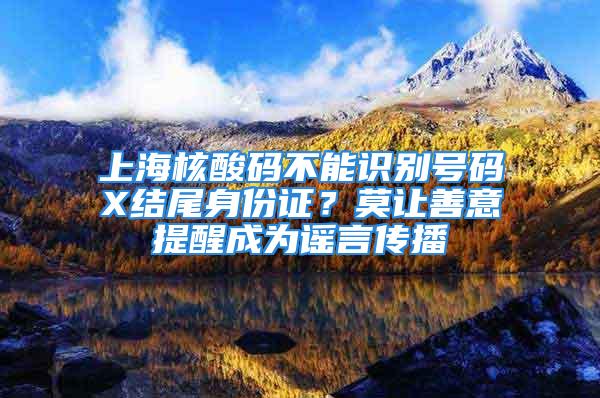 上海核酸码不能识别号码X结尾身份证？莫让善意提醒成为谣言传播