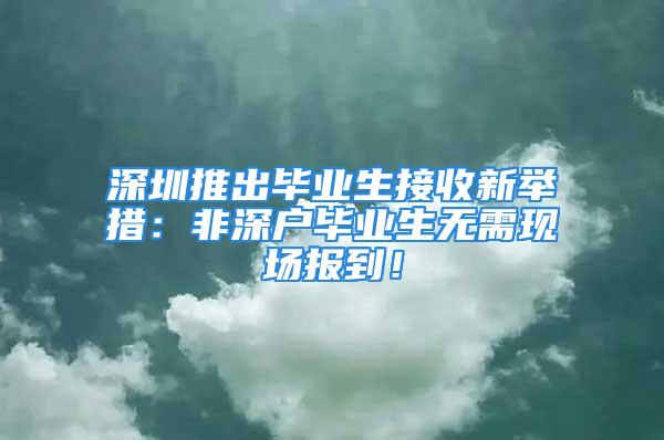 深圳推出毕业生接收新举措：非深户毕业生无需现场报到！