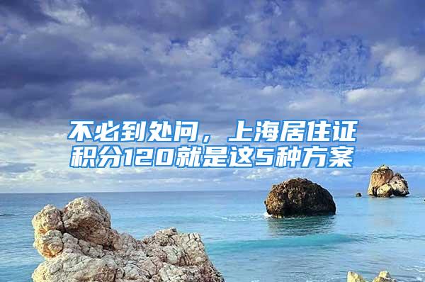 不必到处问，上海居住证积分120就是这5种方案