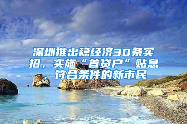 深圳推出稳经济30条实招，实施“首贷户”贴息，符合条件的新市民