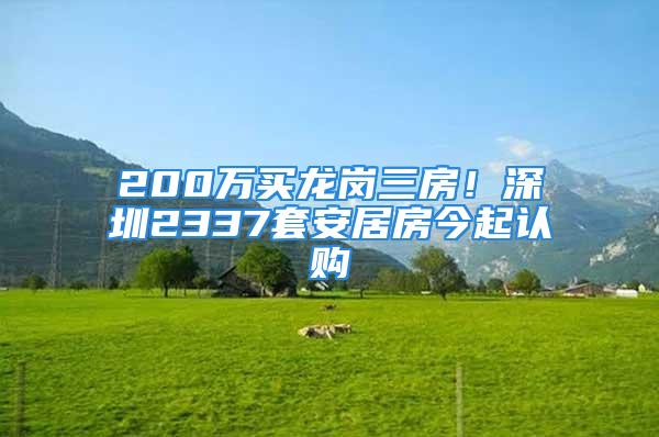 200万买龙岗三房！深圳2337套安居房今起认购