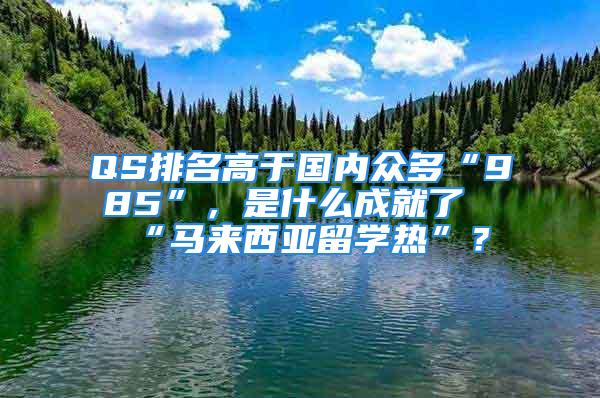 QS排名高于国内众多“985”，是什么成就了“马来西亚留学热”？